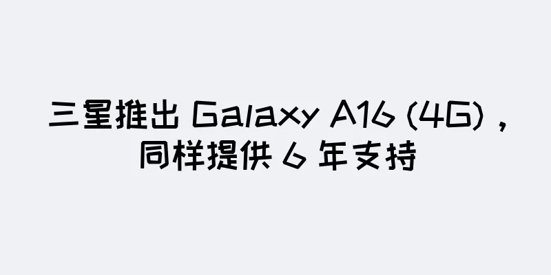 三星推出 Galaxy A16 (4G)，同样提供 6 年支持