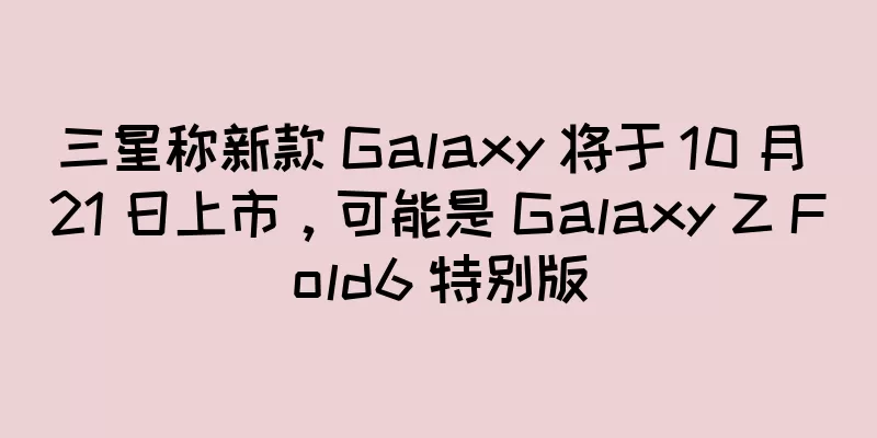 三星称新款 Galaxy 将于 10 月 21 日上市，可能是 Galaxy Z Fold6 特别版