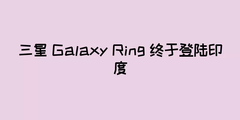 三星 Galaxy Ring 终于登陆印度