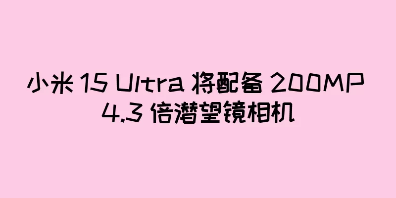 小米 15 Ultra 将配备 200MP 4.3 倍潜望镜相机