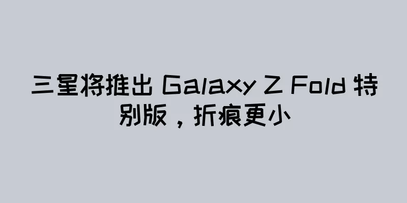 三星将推出 Galaxy Z Fold 特别版，折痕更小