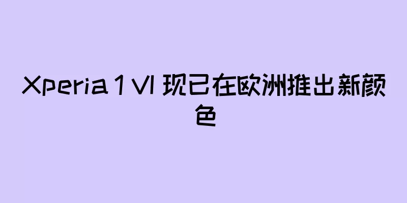 Xperia 1 VI 现已在欧洲推出新颜色