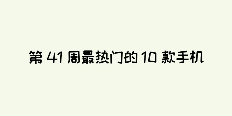 第 41 周最热门的 10 款手机