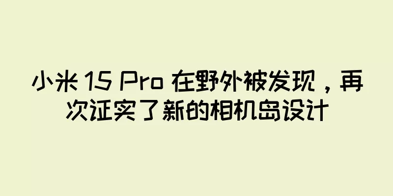 小米 15 Pro 在野外被发现，再次证实了新的相机岛设计