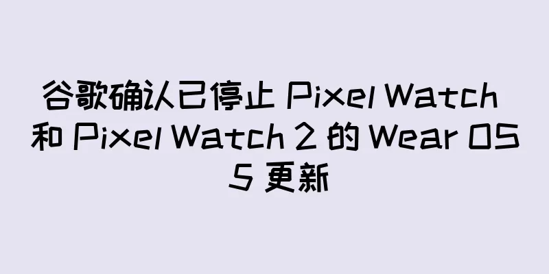 谷歌确认已停止 Pixel Watch 和 Pixel Watch 2 的 Wear OS 5 更新