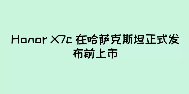 Honor X7c 在哈萨克斯坦正式发布前上市