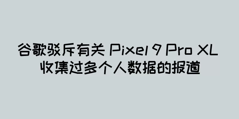 谷歌驳斥有关 Pixel 9 Pro XL 收集过多个人数据的报道