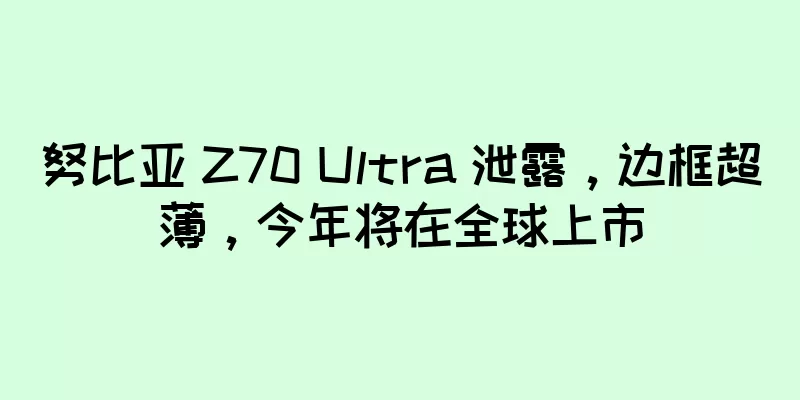 努比亚 Z70 Ultra 泄露，边框超薄，今年将在全球上市