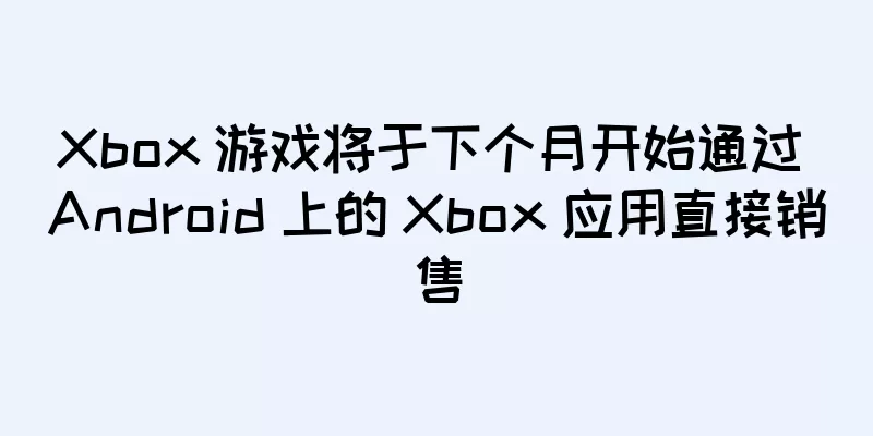 Xbox 游戏将于下个月开始通过 Android 上的 Xbox 应用直接销售