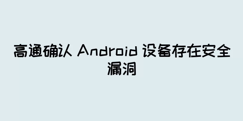 高通确认 Android 设备存在安全漏洞