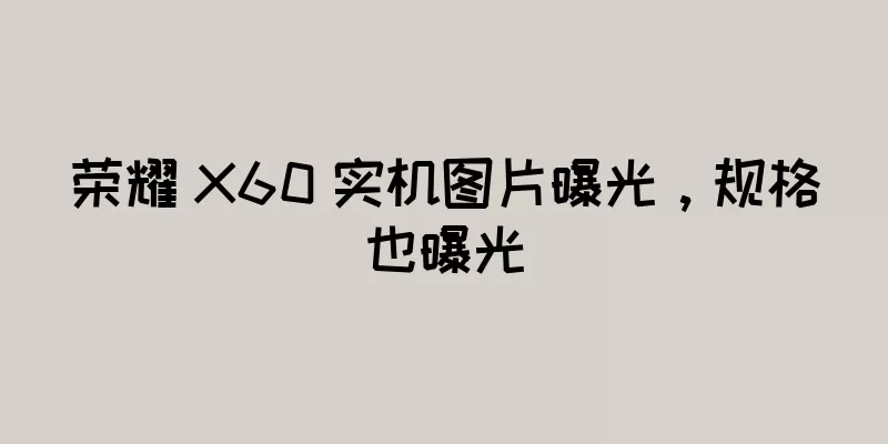 荣耀 X60 实机图片曝光，规格也曝光