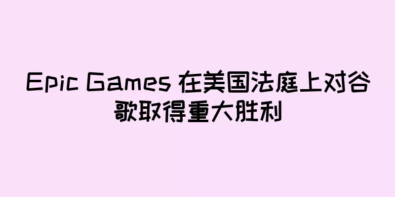 Epic Games 在美国法庭上对谷歌取得重大胜利