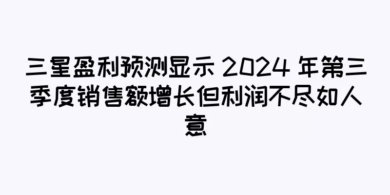 三星盈利预测显示 2024 年第三季度销售额增长但利润不尽如人意