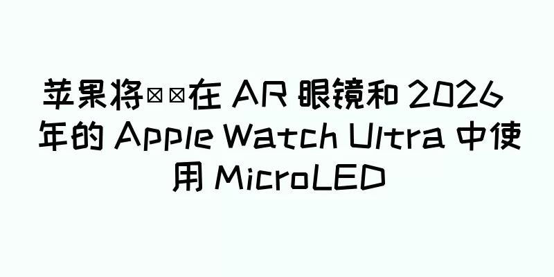 苹果将​​在 AR 眼镜和 2026 年的 Apple Watch Ultra 中使用 MicroLED