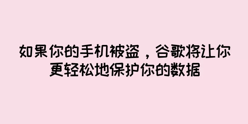 如果你的手机被盗，谷歌将让你更轻松地保护你的数据
