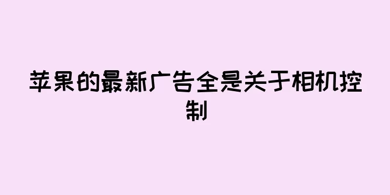 苹果的最新广告全是关于相机控制