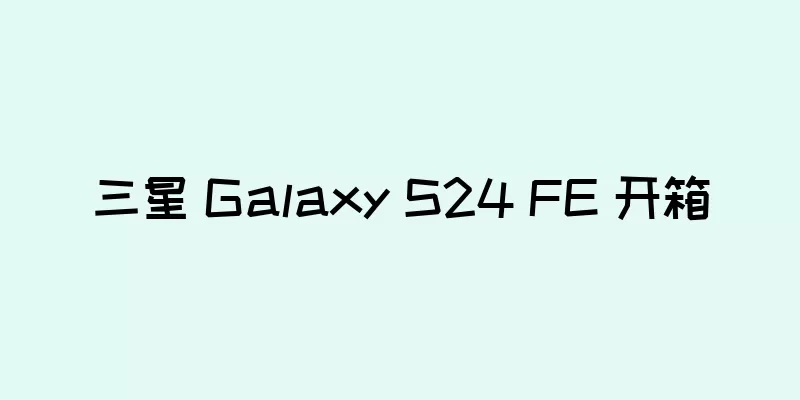 三星 Galaxy S24 FE 开箱
