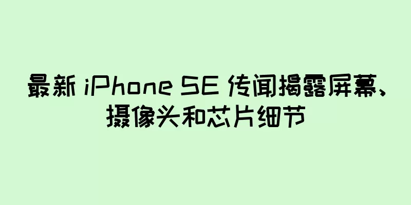 最新 iPhone SE 传闻揭露屏幕、摄像头和芯片细节