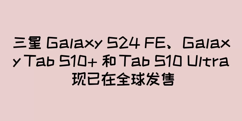 三星 Galaxy S24 FE、Galaxy Tab S10+ 和 Tab S10 Ultra 现已在全球发售