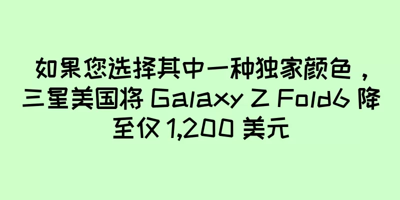 如果您选择其中一种独家颜色，三星美国将 Galaxy Z Fold6 降至仅 1,200 美元