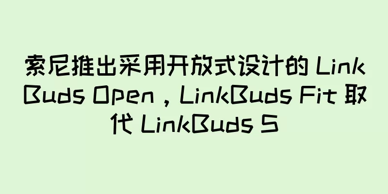 索尼推出采用开放式设计的 LinkBuds Open，LinkBuds Fit 取代 LinkBuds S