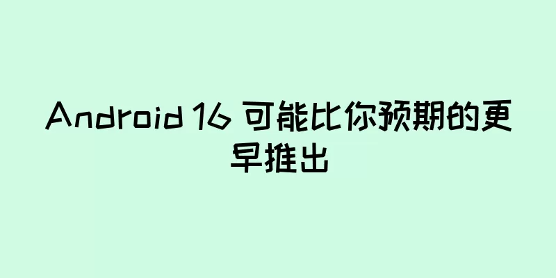 Android 16 可能比你预期的更早推出