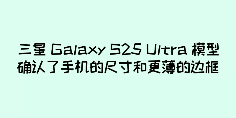 三星 Galaxy S25 Ultra 模型确认了手机的尺寸和更薄的边框