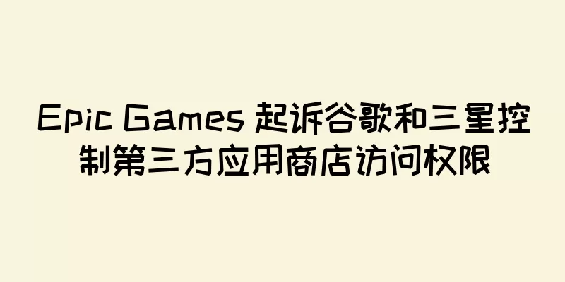 Epic Games 起诉谷歌和三星控制第三方应用商店访问权限
