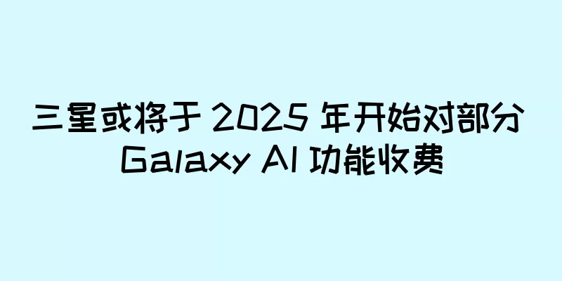 三星或将于 2025 年开始对部分 Galaxy AI 功能收费