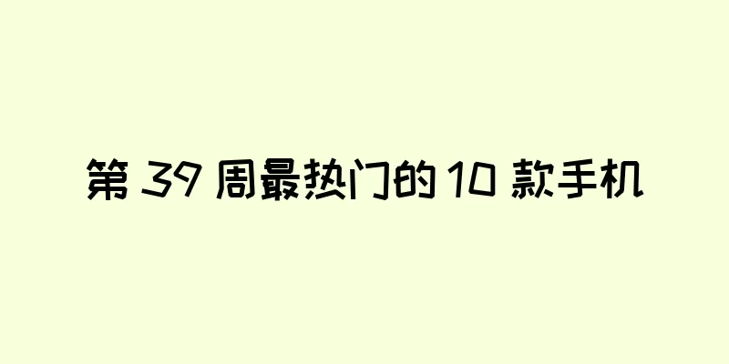 第 39 周最热门的 10 款手机