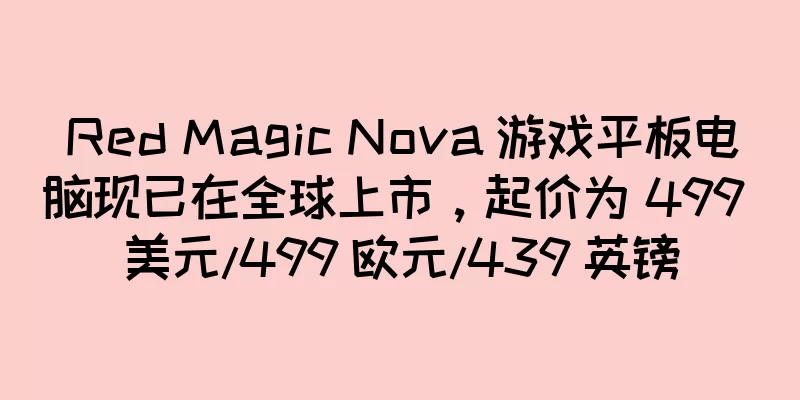 Red Magic Nova 游戏平板电脑现已在全球上市，起价为 499 美元/499 欧元/439 英镑