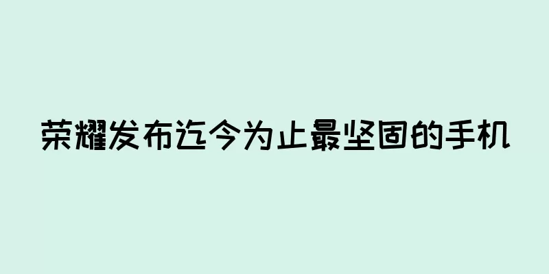 荣耀发布迄今为止最坚固的手机