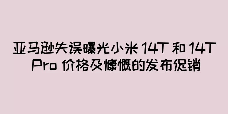亚马逊失误曝光小米 14T 和 14T Pro 价格及慷慨的发布促销
