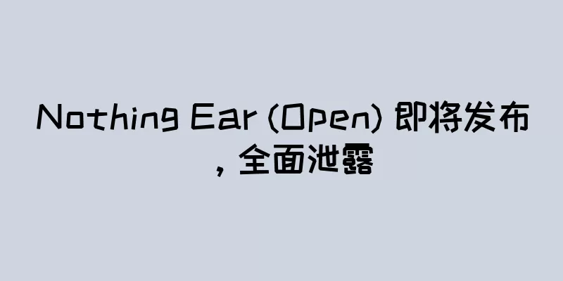 Nothing Ear (Open) 即将发布，全面泄露