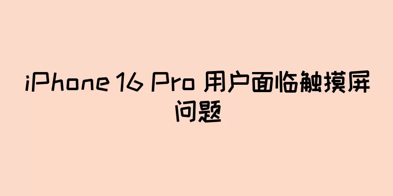 iPhone 16 Pro 用户面临触摸屏问题