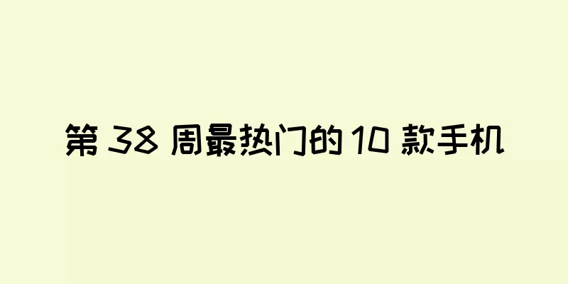 第 38 周最热门的 10 款手机