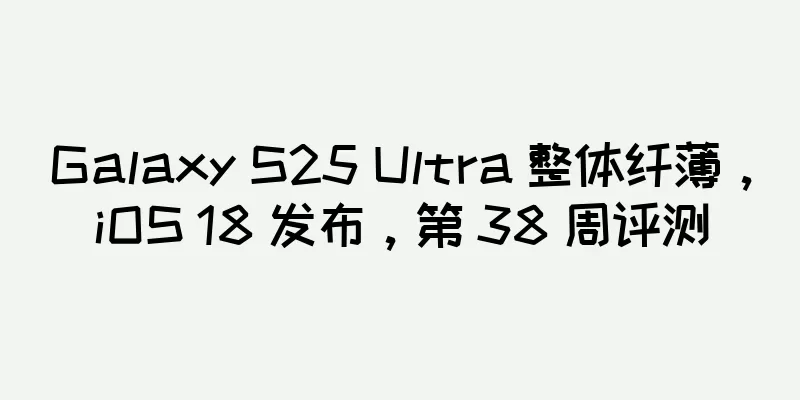 Galaxy S25 Ultra 整体纤薄，iOS 18 发布，第 38 周评测