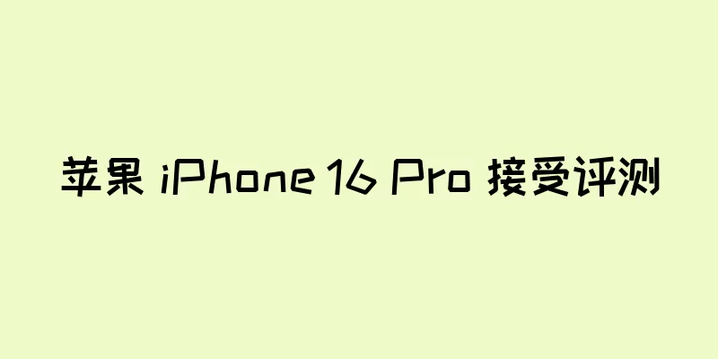 苹果 iPhone 16 Pro 接受评测