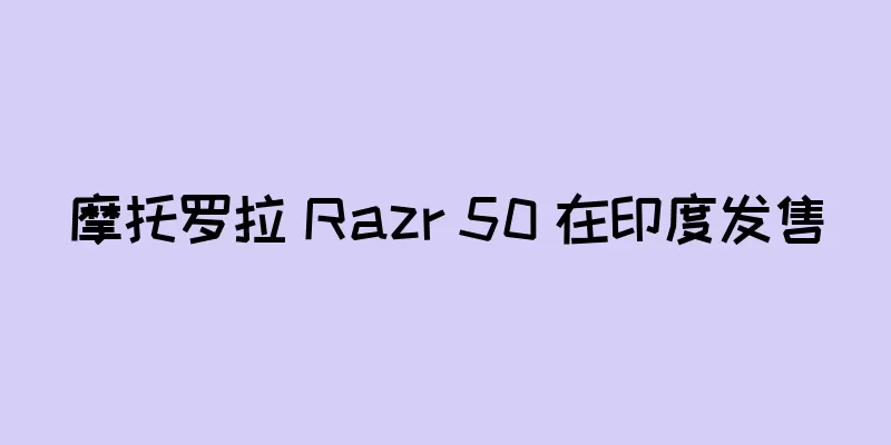 摩托罗拉 Razr 50 在印度发售
