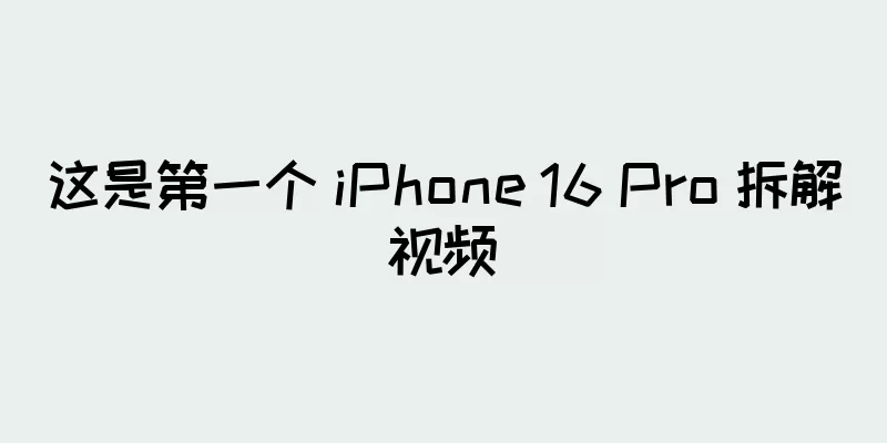 这是第一个 iPhone 16 Pro 拆解视频