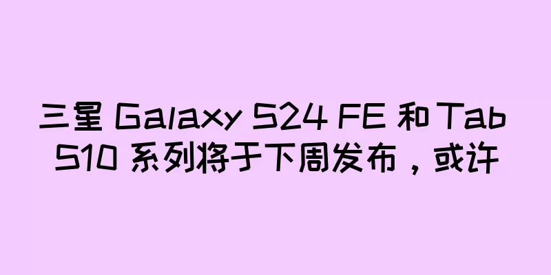 三星 Galaxy S24 FE 和 Tab S10 系列将于下周发布，或许
