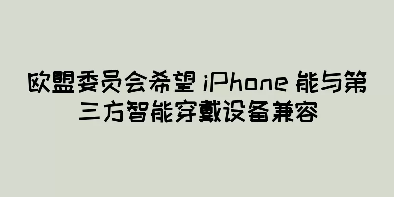 欧盟委员会希望 iPhone 能与第三方智能穿戴设备兼容