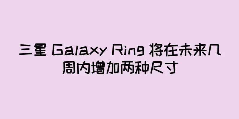 三星 Galaxy Ring 将在未来几周内增加两种尺寸