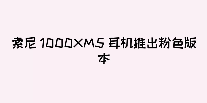 索尼 1000XM5 耳机推出粉色版本