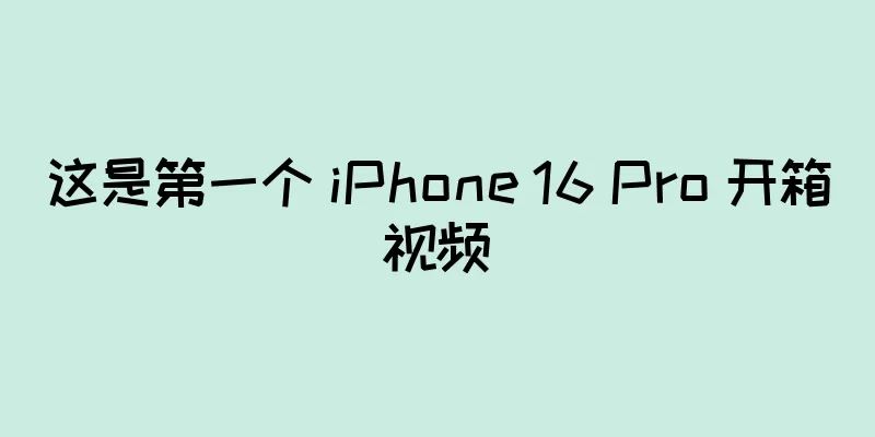 这是第一个 iPhone 16 Pro 开箱视频