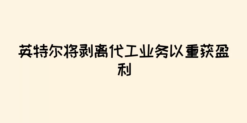 英特尔将剥离代工业务以重获盈利