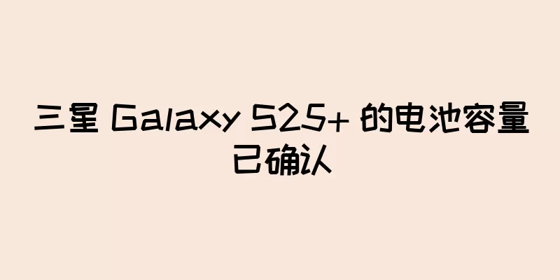 三星 Galaxy S25+ 的电池容量已确认