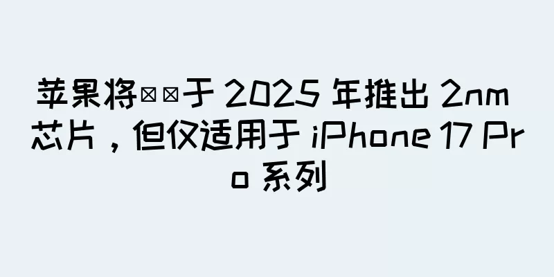 苹果将​​于 2025 年推出 2nm 芯片，但仅适用于 iPhone 17 Pro 系列