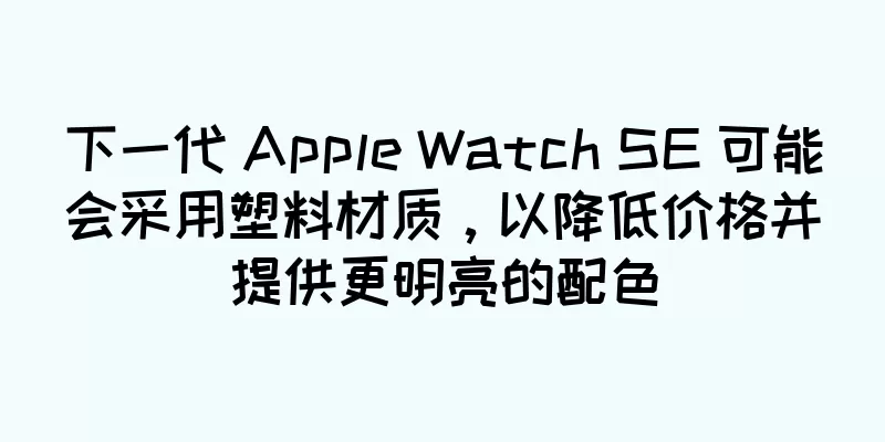 下一代 Apple Watch SE 可能会采用塑料材质，以降低价格并提供更明亮的配色