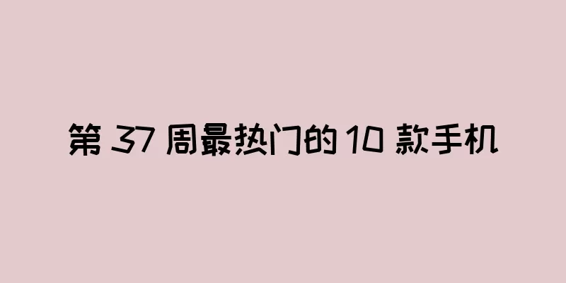 第 37 周最热门的 10 款手机